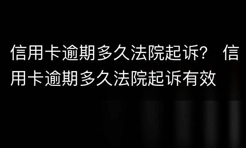 信用卡逾期多久法院起诉？ 信用卡逾期多久法院起诉有效