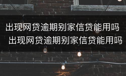 出现网贷逾期别家信贷能用吗 出现网贷逾期别家信贷能用吗