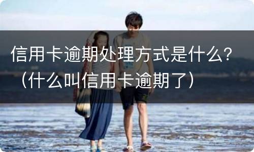 信用卡逾期处理方式是什么？（什么叫信用卡逾期了）