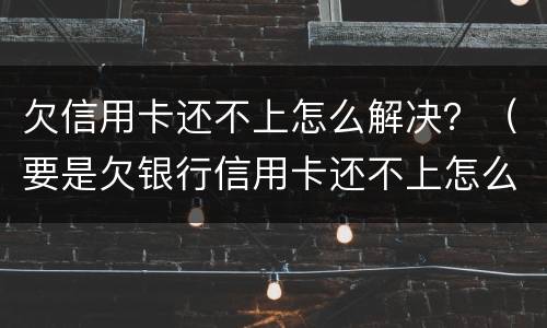 欠信用卡还不上怎么解决？（要是欠银行信用卡还不上怎么办）