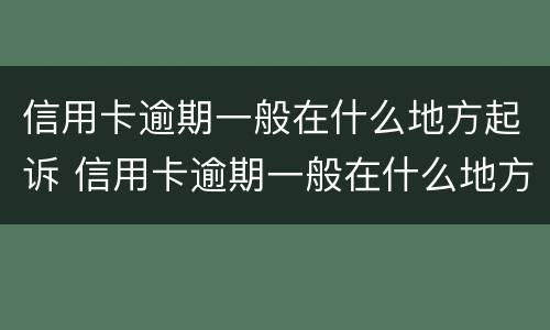 信用卡逾期一般在什么地方起诉 信用卡逾期一般在什么地方起诉呢