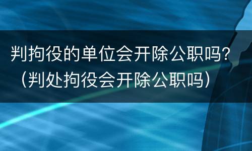 判拘役的单位会开除公职吗？（判处拘役会开除公职吗）