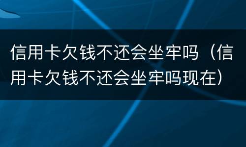 信用卡欠钱不还会坐牢吗（信用卡欠钱不还会坐牢吗现在）