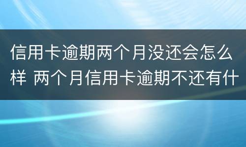 信用卡逾期两个月没还会怎么样 两个月信用卡逾期不还有什么结果