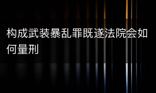 构成武装暴乱罪既遂法院会如何量刑
