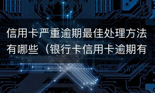 信用卡严重逾期最佳处理方法有哪些（银行卡信用卡逾期有什么办）