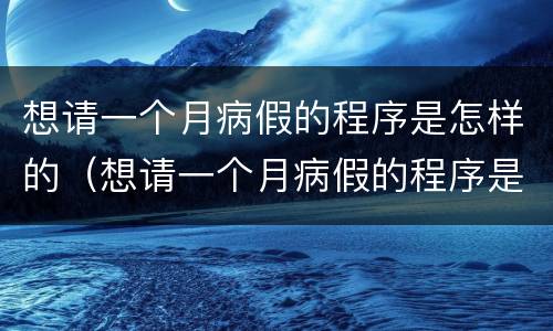 想请一个月病假的程序是怎样的（想请一个月病假的程序是怎样的呀）