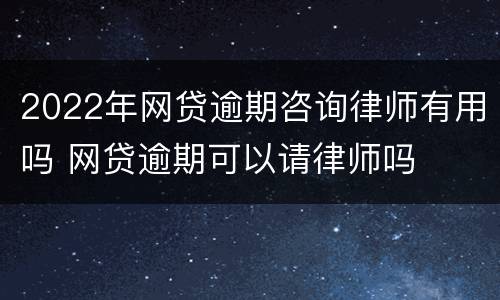 2022年网贷逾期咨询律师有用吗 网贷逾期可以请律师吗