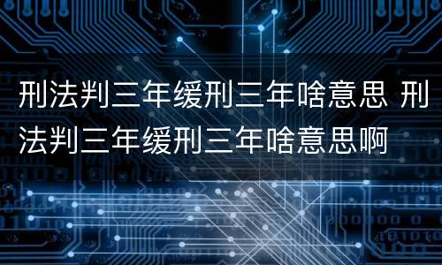 刑法判三年缓刑三年啥意思 刑法判三年缓刑三年啥意思啊