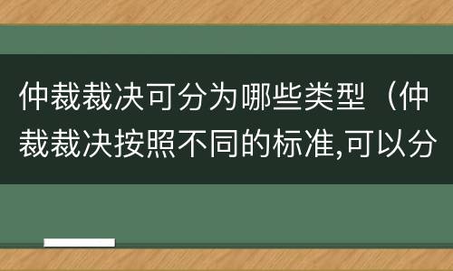 仲裁裁决可分为哪些类型（仲裁裁决按照不同的标准,可以分为不同的类型,包括）