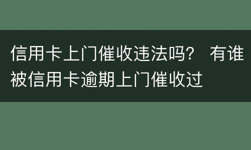 信用卡上门催收违法吗？ 有谁被信用卡逾期上门催收过
