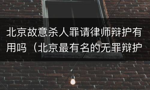 北京故意杀人罪请律师辩护有用吗（北京最有名的无罪辩护律师有哪位）