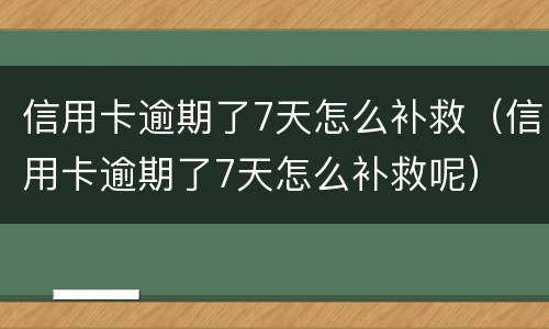 信用卡逾期了7天怎么补救（信用卡逾期了7天怎么补救呢）