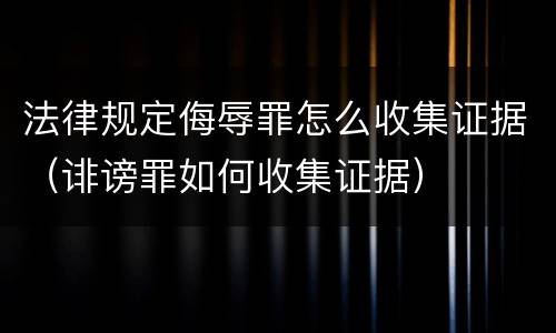 法律规定侮辱罪怎么收集证据（诽谤罪如何收集证据）
