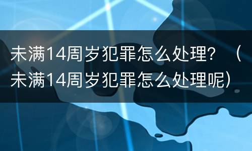 未满14周岁犯罪怎么处理？（未满14周岁犯罪怎么处理呢）