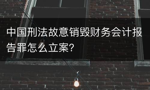 中国刑法故意销毁财务会计报告罪怎么立案？