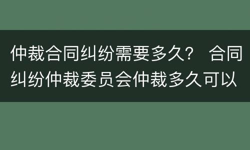 仲裁合同纠纷需要多久？ 合同纠纷仲裁委员会仲裁多久可以立案?