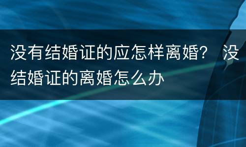 没有结婚证的应怎样离婚？ 没结婚证的离婚怎么办