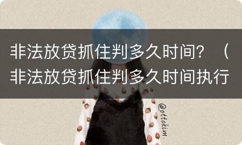 非法放贷抓住判多久时间？（非法放贷抓住判多久时间执行）