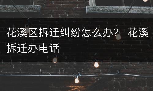 花溪区拆迁纠纷怎么办？ 花溪拆迁办电话