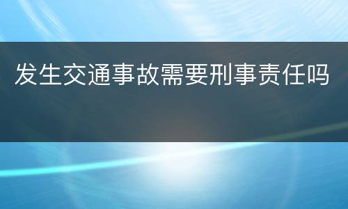 发生交通事故需要刑事责任吗