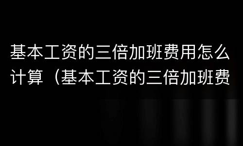 基本工资的三倍加班费用怎么计算（基本工资的三倍加班费用怎么计算）