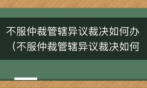 不服仲裁管辖异议裁决如何办（不服仲裁管辖异议裁决如何办）