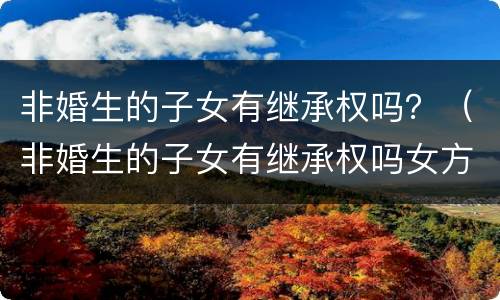 非婚生的子女有继承权吗？（非婚生的子女有继承权吗女方）