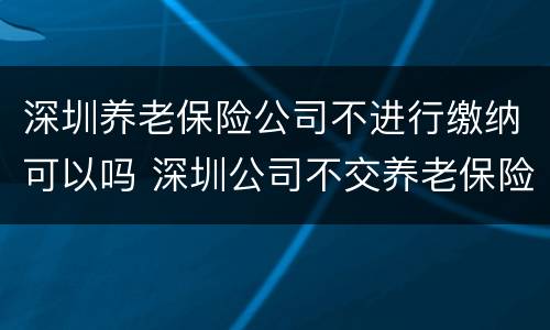 深圳养老保险公司不进行缴纳可以吗 深圳公司不交养老保险