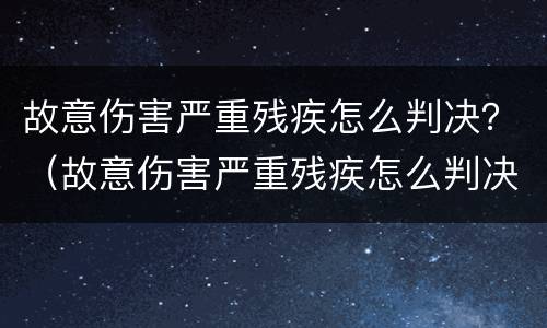 故意伤害严重残疾怎么判决？（故意伤害严重残疾怎么判决赔偿）