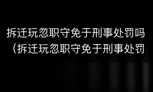 拆迁玩忽职守免于刑事处罚吗（拆迁玩忽职守免于刑事处罚吗）