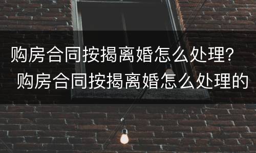 购房合同按揭离婚怎么处理？ 购房合同按揭离婚怎么处理的