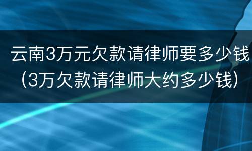 云南3万元欠款请律师要多少钱（3万欠款请律师大约多少钱）