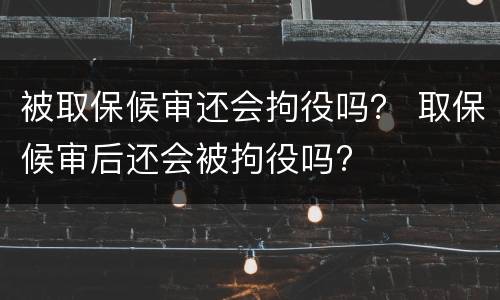 被取保候审还会拘役吗？ 取保候审后还会被拘役吗?