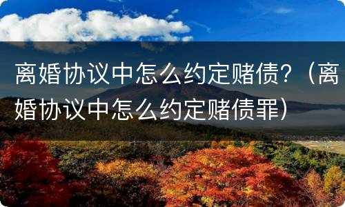 离婚协议中怎么约定赌债?（离婚协议中怎么约定赌债罪）