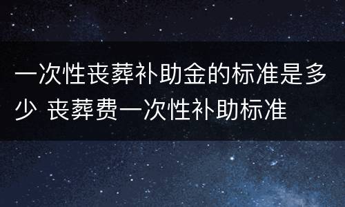 一次性丧葬补助金的标准是多少 丧葬费一次性补助标准