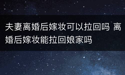 夫妻离婚后嫁妆可以拉回吗 离婚后嫁妆能拉回娘家吗