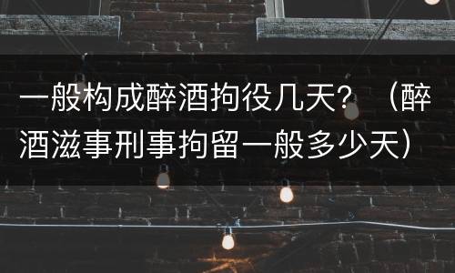 一般构成醉酒拘役几天？（醉酒滋事刑事拘留一般多少天）