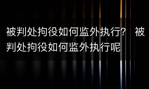 被判处拘役如何监外执行？ 被判处拘役如何监外执行呢