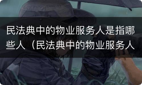 民法典中的物业服务人是指哪些人（民法典中的物业服务人是指哪些人呢）