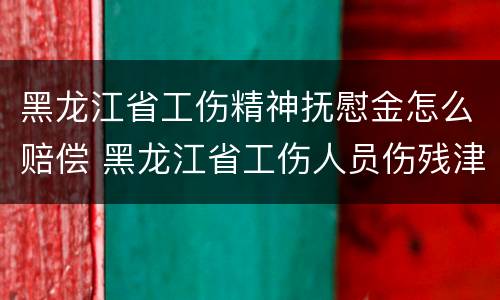 黑龙江省工伤精神抚慰金怎么赔偿 黑龙江省工伤人员伤残津贴调整办法