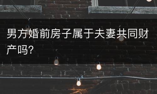 男方婚前房子属于夫妻共同财产吗？