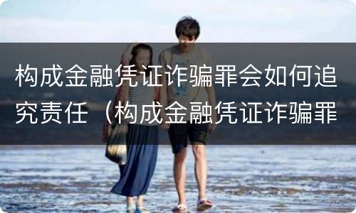 构成金融凭证诈骗罪会如何追究责任（构成金融凭证诈骗罪会如何追究责任呢）