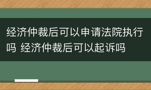 经济仲裁后可以申请法院执行吗 经济仲裁后可以起诉吗
