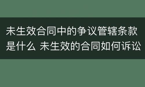 未生效合同中的争议管辖条款是什么 未生效的合同如何诉讼请求