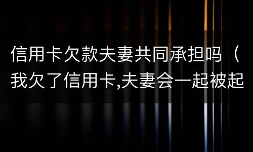 信用卡欠款夫妻共同承担吗（我欠了信用卡,夫妻会一起被起诉吗）