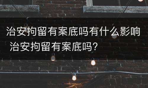 治安拘留有案底吗有什么影响 治安拘留有案底吗?