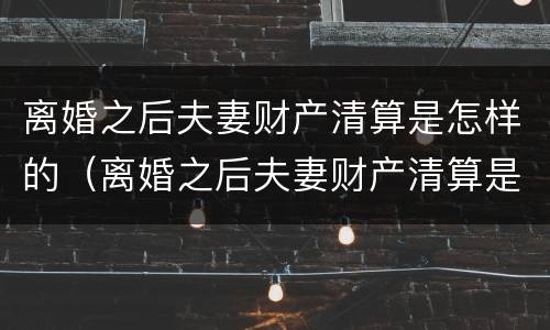 离婚之后夫妻财产清算是怎样的（离婚之后夫妻财产清算是怎样的程序）