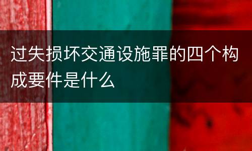 过失损坏交通设施罪的四个构成要件是什么