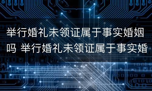 举行婚礼未领证属于事实婚姻吗 举行婚礼未领证属于事实婚姻吗